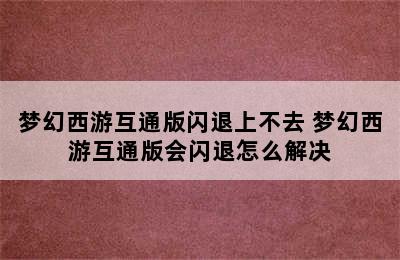 梦幻西游互通版闪退上不去 梦幻西游互通版会闪退怎么解决